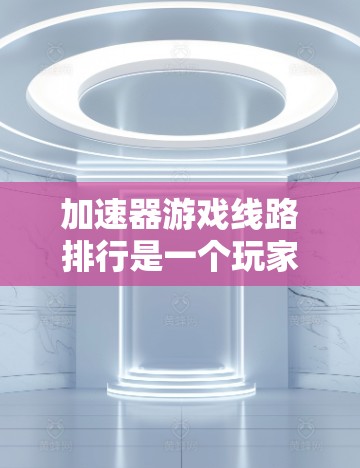 加速器游戏线路排行是一个玩家在选择游戏池和游戏线路时需要考虑的重要因素。以下是详细的解释