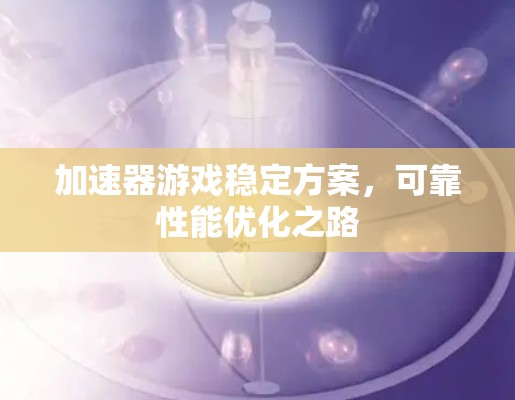 加速器游戏稳定方案，可靠性能优化之路