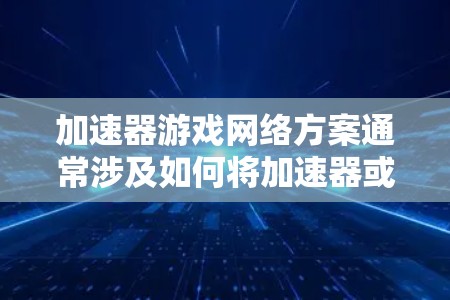 加速器游戏网络方案通常涉及如何将加速器或游戏加速器与网络连接起来，优化游戏连接的网络性能。以下是一个详细的方案，帮助您理解和实施网络加速的策略