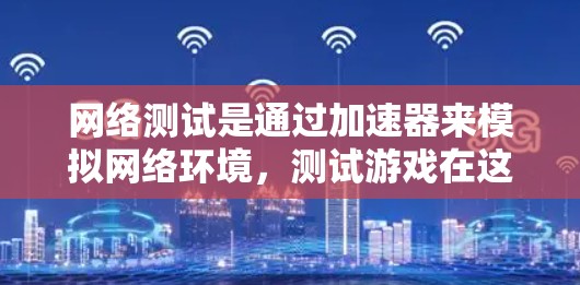 网络测试是通过加速器来模拟网络环境，测试游戏在这些环境下的表现，帮助了解游戏在网络条件下的性能。以下是详细的步骤和解释