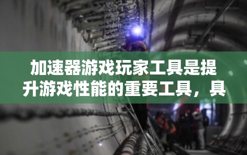 加速器游戏玩家工具是提升游戏性能的重要工具，具体包括以下几个主要类