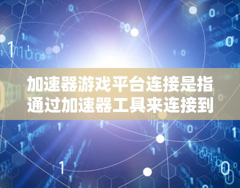 加速器游戏平台连接是指通过加速器工具来连接到特定的游戏平台，通常包括手机游戏、PC游戏等。以下是逐步的步骤，帮助您连接到游戏平台
