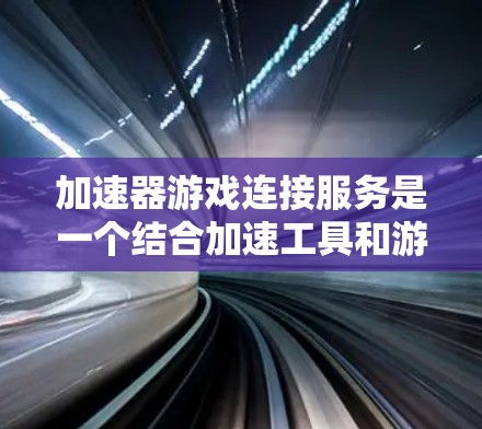 加速器游戏连接服务是一个结合加速工具和游戏连接功能的综合应用，旨在提升用户在网页下载和游戏运行中的效率。以下是其详细解释