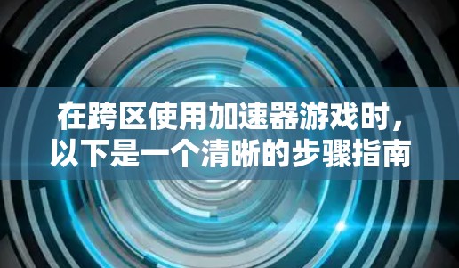 在跨区使用加速器游戏时，以下是一个清晰的步骤指南，帮助您高效地实现跨区体验