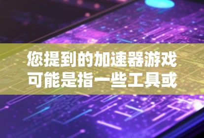 您提到的加速器游戏可能是指一些工具或平台，可以加速游戏的下载和运行。以下是几种常见的加速平台及其特点