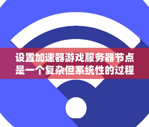 设置加速器游戏服务器节点是一个复杂但系统性的过程，涉及多个步骤和参数的配置。以下是逐步的指南，帮助您理解和操作加速器游戏服务器的节点设置