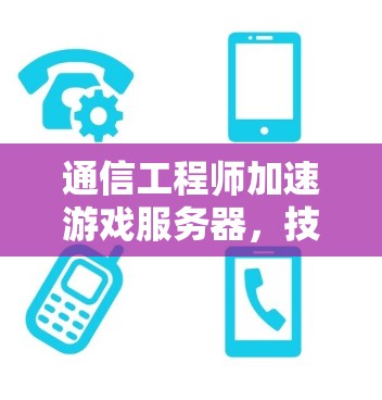 通信工程师加速游戏服务器，技术与实践的双重奏