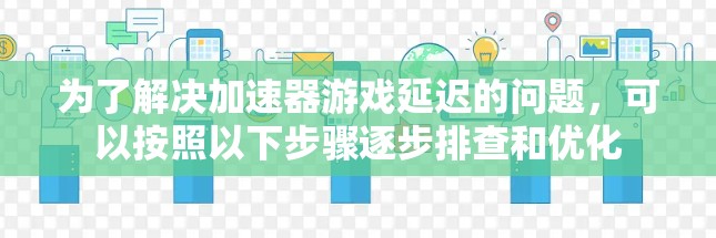为了解决加速器游戏延迟的问题，可以按照以下步骤逐步排查和优化
