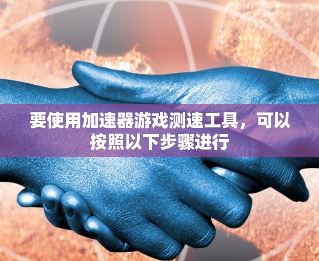 要使用加速器游戏测速工具，可以按照以下步骤进行