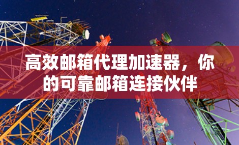 高效邮箱代理加速器，你的可靠邮箱连接伙伴