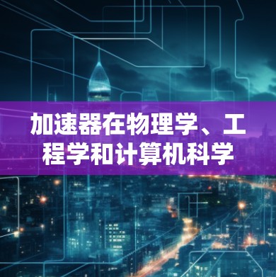 加速器在物理学、工程学和计算机科学等领域中是一个重要的设备，用于加速特定技术或方法。以下是关于加速器优化选择的详细分析