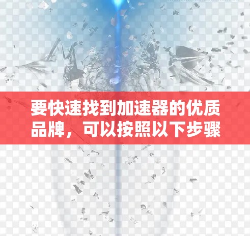 要快速找到加速器的优质品牌,可以按照以下步骤进行分析和筛选 要快速找到加速器的优质品牌,可以按照以下步骤进行分析和筛选