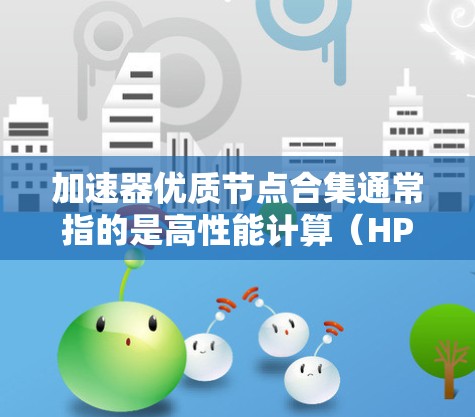 加速器优质节点合集通常指的是高性能计算（HPC）节点或加速器设备的合集，这些设备主要用于处理复杂的计算任务，提高计算速度和效率。以下是一些常见的加速器类型及其合集推荐