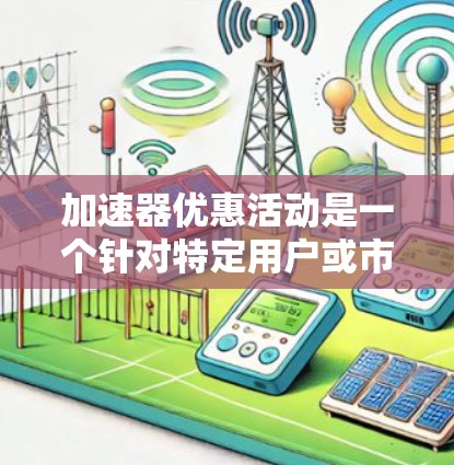 加速器优惠活动是一个针对特定用户或市场提供的折扣、免费升级或额外功能的优惠活动，通常适用于需要频繁使用加速器的用户，如电脑、手机等。以下是对该活动的详细分析