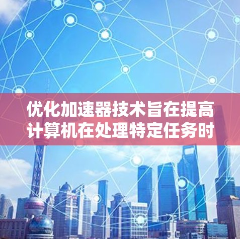 优化加速器技术旨在提高计算机在处理特定任务时的性能，特别是在处理大数据和复杂任务时。以下是优化加速器技术的详细分析
