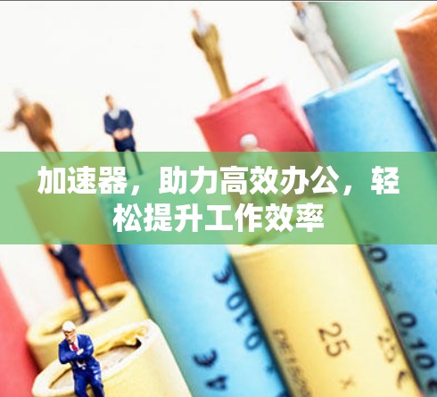 加速器，助力高效办公，轻松提升工作效率