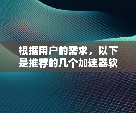 根据用户的需求,以下是推荐的几个加速器软件 根据用户的需求,以下是推荐的几个加速器软件