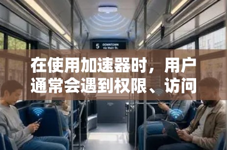 在使用加速器时，用户通常会遇到权限、访问控制、网络连接等问题。以下是一些可能的解决方案