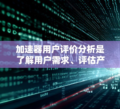 加速器用户评价分析是了解用户需求、评估产品性能和优化产品的重要工具。以下是对加速器用户评价的分析
