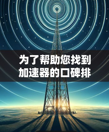 为了帮助您找到加速器的口碑排行,以下是基于用户反馈整理的信息 为了帮助您找到加速器的口碑排行,以下是基于用户反馈整理的信息