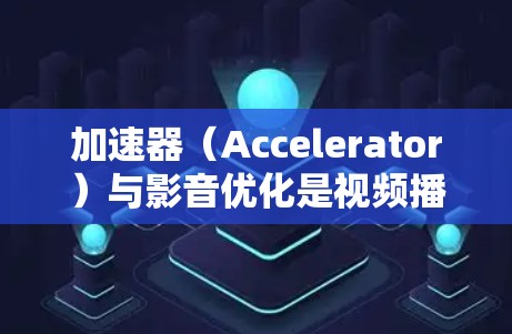 加速器（Accelerator）与影音优化是视频播放中非常重要的技术，以下是关于加速器和影音优化的详细指南