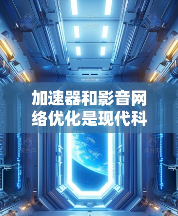 加速器和影音网络优化是现代科技中常见的需求,尤其是对于需要实时观看视频、播放音乐或处理音频的用户来说。以下是一些常见的加速器和网络优化方法,帮助您提升网络速度,加速影音体验 加速器和影音网络优化是现代科技中常见的需求,尤其是对于需要实时观看视频、播放音乐或处理音频的用户来说。以下是一些常见的加速器和网络优化方法,帮助您提升网络速度,加速影音体验
