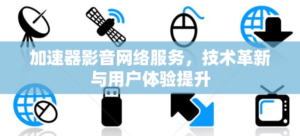 加速器影音网络服务，技术革新与用户体验提升