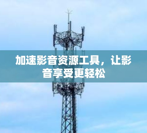 加速影音资源工具,让影音享受更轻松 加速影音资源工具,让影音享受更轻松
