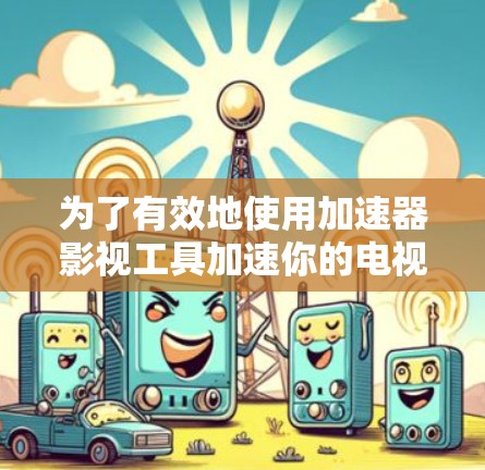 为了有效地使用加速器影视工具加速你的电视剧和电影，可以按照以下步骤进行操作