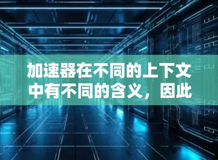 加速器在不同的上下文中有不同的含义，因此需要结合上下文来理解。以下是一些可能的解释