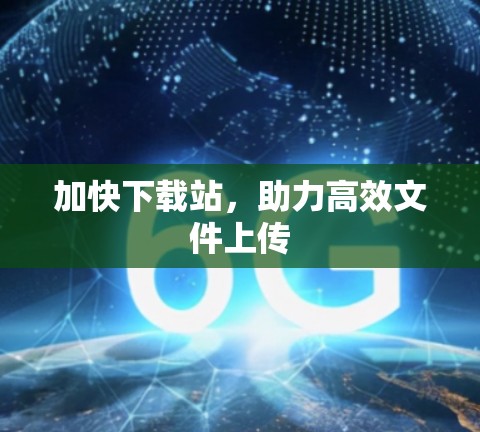 加快下载站,助力高效文件上传 加快下载站,助力高效文件上传