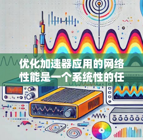 优化加速器应用的网络性能是一个系统性的任务，需要从多个角度进行全面排查和解决。以下是一个有条理的优化步骤指南，帮助您有效提升网络性能