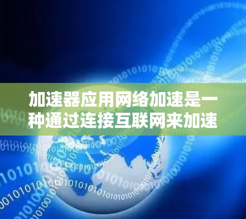 加速器应用网络加速是一种通过连接互联网来加速文件下载或应用运行的软件应用。以下是详细的使用指南和步骤说明