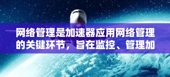网络管理是加速器应用网络管理的关键环节，旨在监控、管理加速器应用在互联网上的行为，以优化网络性能。以下是网络管理的主要步骤和方法