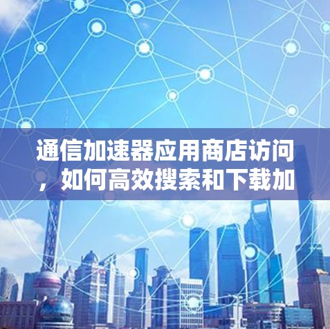 通信加速器应用商店访问，如何高效搜索和下载加速器