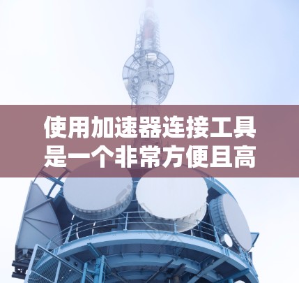 使用加速器连接工具是一个非常方便且高效的解决方案，适合在不同平台之间切换应用。以下是详细的步骤指南，帮助您轻松实现加速器连接工具的使用