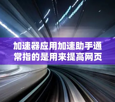 加速器应用加速助手通常指的是用来提高网页加载速度、提升网站性能的工具，或者是在加速过程中遇到的问题。以下是一些常见的概念和工具