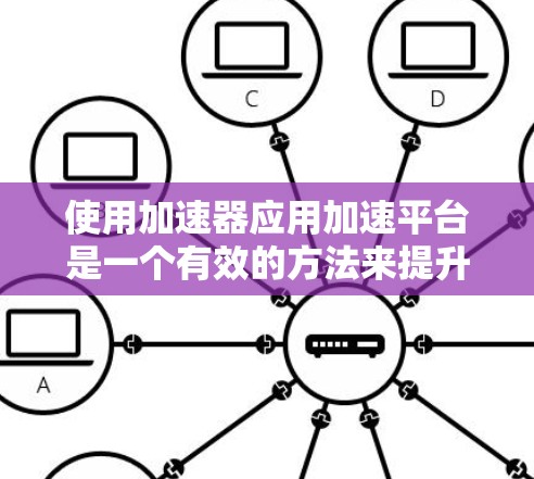使用加速器应用加速平台是一个有效的方法来提升应用程序的性能。以下是一个结构化的总结，帮助您更好地理解和实施这一过程