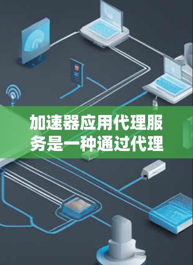 加速器应用代理服务是一种通过代理服务器和加速器相结合的系统，旨在提升应用的加载速度和用户体验。以下是该服务的详细解释