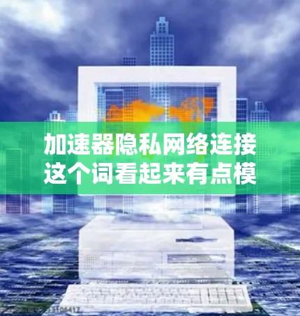 加速器隐私网络连接这个词看起来有点模糊,可能涉及多个技术领域,比如加速网络连接(如Wi-Fi加速器)和隐私保护的技术。以下是一些可能的解释和解决方案 加速器隐私网络连接这个词看起来有点模糊,可能涉及多个技术领域,比如加速网络连接(如Wi-Fi加速器)和隐私保护的技术。以下是一些可能的解释和解决方案