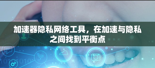 加速器隐私网络工具,在加速与隐私之间找到平衡点 加速器隐私网络工具,在加速与隐私之间找到平衡点