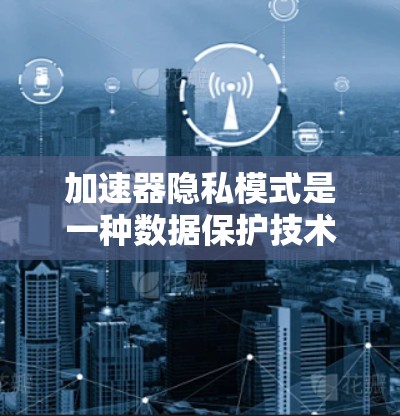 加速器隐私模式是一种数据保护技术，旨在在应用中限制用户的数据访问和存储，以保护隐私和数据安全。以下是对加速器隐私模式的详细分析
