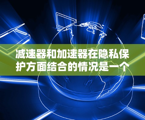 减速器和加速器在隐私保护方面结合的情况是一个复杂的问题，需要综合考虑技术、功能和用户隐私保护的要求。以下是对减速器和加速器在隐私保护方面的综合分析