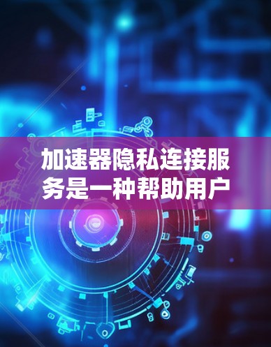 加速器隐私连接服务是一种帮助用户在加速下载过程中增加隐私标记，减少异常行为，并保护隐私的工具。以下是详细的步骤和信息