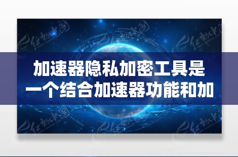 加速器隐私加密工具是一个结合加速器功能和加密技术的工具，帮助用户在安全的环境下加速下载。以下是对该工具的详细分析