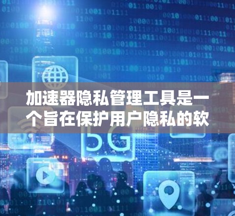 加速器隐私管理工具是一个旨在保护用户隐私的软件，允许用户监控和管理加速器的使用情况。以下是该工具的详细分析和步骤说明