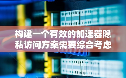 构建一个有效的加速器隐私访问方案需要综合考虑多个方面，以确保用户数据的安全和隐私。以下是一些建议和步骤