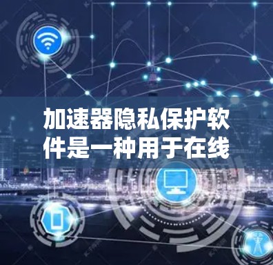 加速器隐私保护软件是一种用于在线加速和下载工具，专门保护用户隐私，防止被追踪或泄露个人信息。以下是对该主题的总结和建议