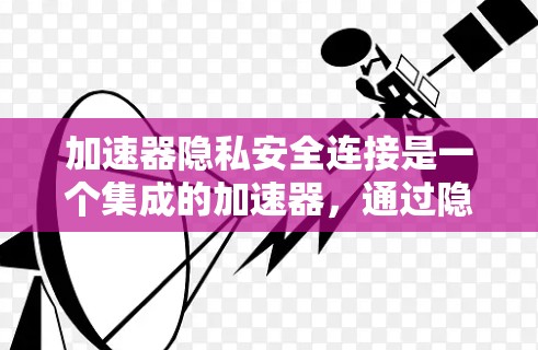 加速器隐私安全连接是一个集成的加速器，通过隐私保护措施保护用户隐私，用户可以根据自己的需求设置不同保护级别。以下是该概念的详细分析
