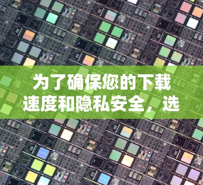 为了确保您的下载速度和隐私安全，选择一个可靠、安全且用户友好的加速器是关键。以下是对加速器选择的详细分析和建议